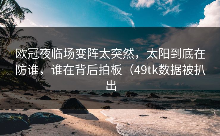 欧冠夜临场变阵太突然，太阳到底在防谁，谁在背后拍板（49tk数据被扒出