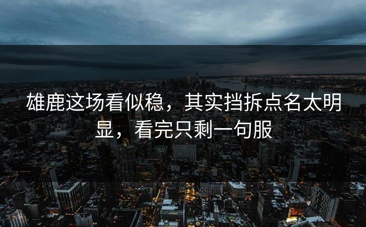 雄鹿这场看似稳，其实挡拆点名太明显，看完只剩一句服