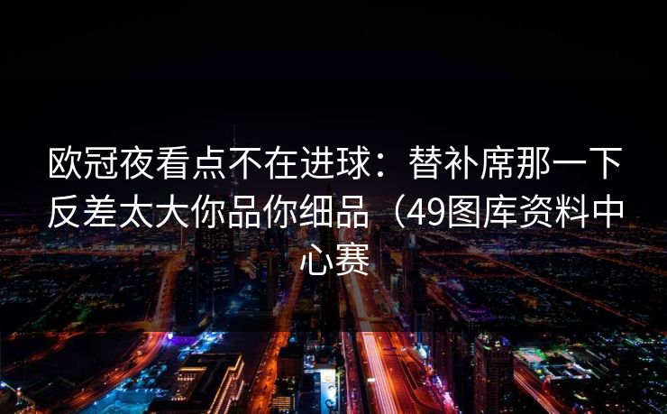 欧冠夜看点不在进球：替补席那一下反差太大你品你细品（49图库资料中心赛