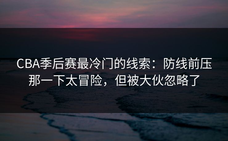 CBA季后赛最冷门的线索：防线前压那一下太冒险，但被大伙忽略了