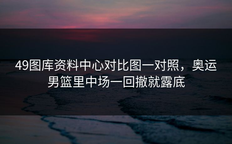 49图库资料中心对比图一对照，奥运男篮里中场一回撤就露底