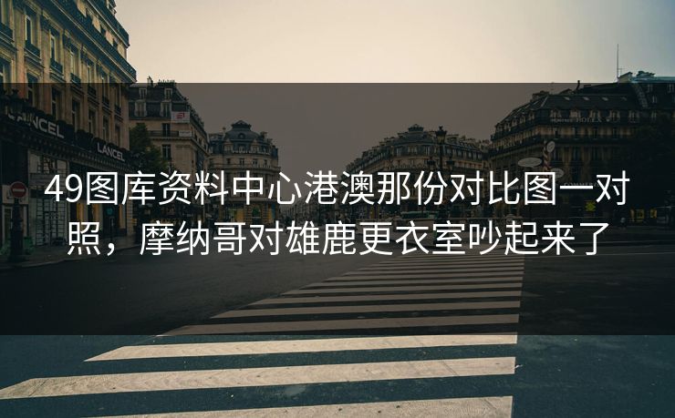 49图库资料中心港澳那份对比图一对照，摩纳哥对雄鹿更衣室吵起来了  第1张