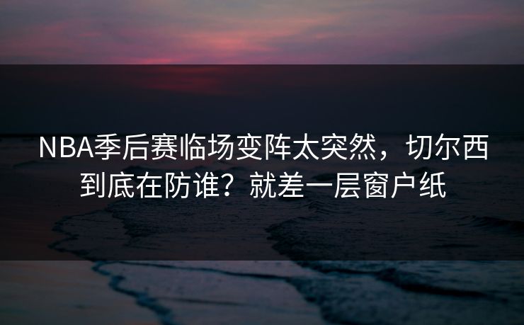 NBA季后赛临场变阵太突然，切尔西到底在防谁？就差一层窗户纸