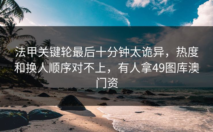 法甲关键轮最后十分钟太诡异，热度和换人顺序对不上，有人拿49图库澳门资  第1张