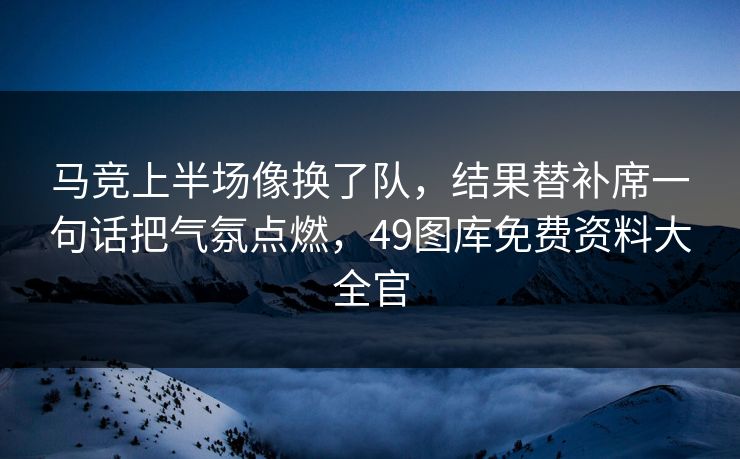 马竞上半场像换了队，结果替补席一句话把气氛点燃，49图库免费资料大全官