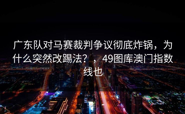 广东队对马赛裁判争议彻底炸锅，为什么突然改踢法？，49图库澳门指数线也