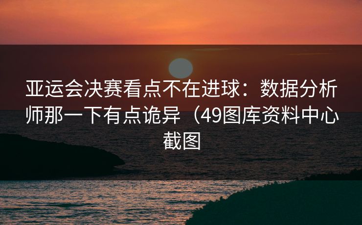 亚运会决赛看点不在进球：数据分析师那一下有点诡异（49图库资料中心截图