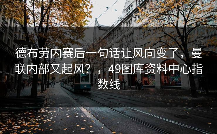 德布劳内赛后一句话让风向变了，曼联内部又起风？，49图库资料中心指数线