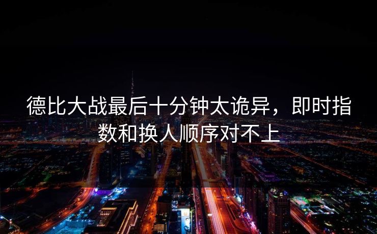 德比大战最后十分钟太诡异，即时指数和换人顺序对不上