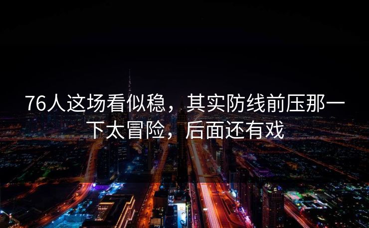76人这场看似稳，其实防线前压那一下太冒险，后面还有戏