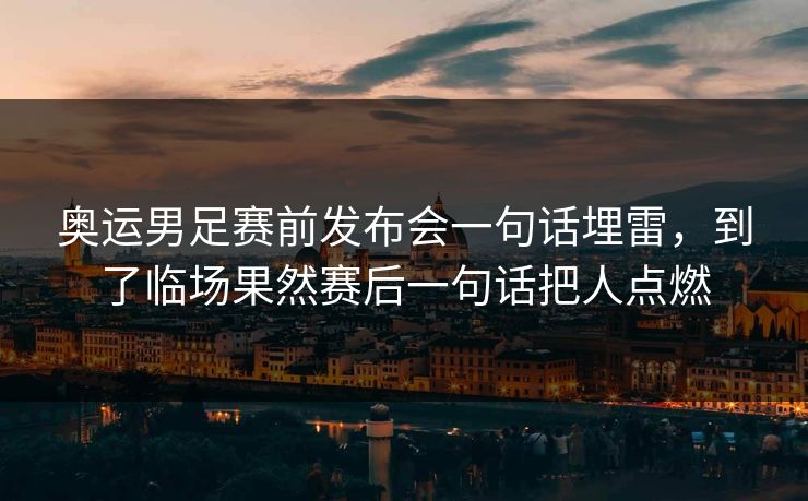 奥运男足赛前发布会一句话埋雷，到了临场果然赛后一句话把人点燃