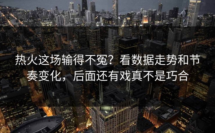 热火这场输得不冤？看数据走势和节奏变化，后面还有戏真不是巧合
