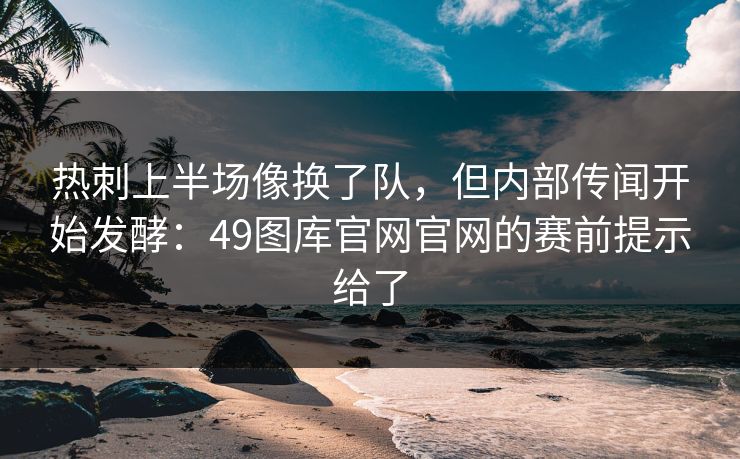热刺上半场像换了队，但内部传闻开始发酵：49图库官网官网的赛前提示给了