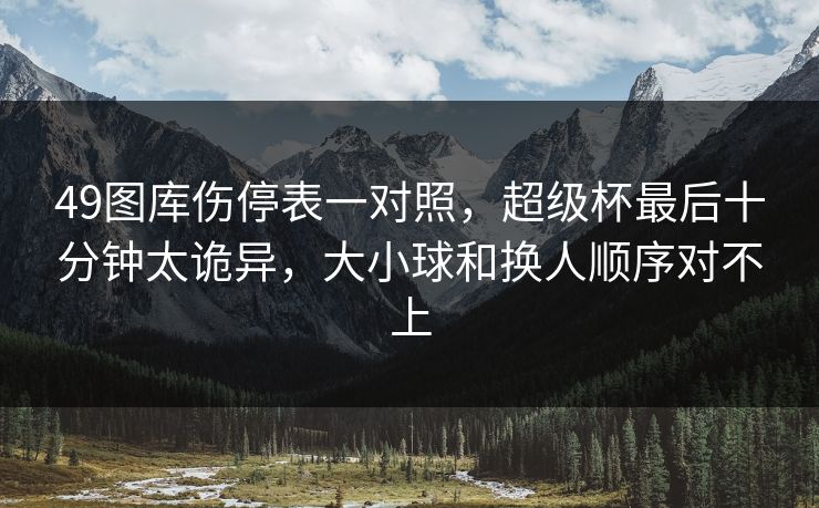 49图库伤停表一对照，超级杯最后十分钟太诡异，大小球和换人顺序对不上