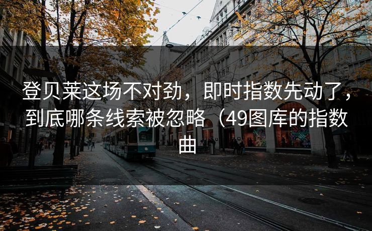 登贝莱这场不对劲，即时指数先动了，到底哪条线索被忽略（49图库的指数曲