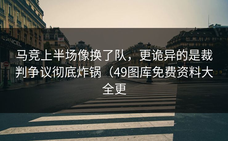 马竞上半场像换了队，更诡异的是裁判争议彻底炸锅（49图库免费资料大全更