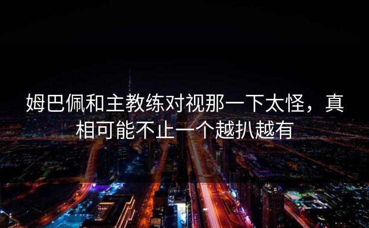 姆巴佩和主教练对视那一下太怪，真相可能不止一个越扒越有  第1张