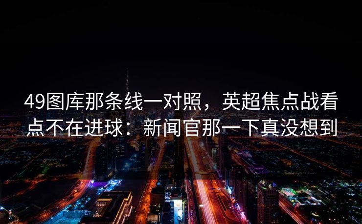 49图库那条线一对照，英超焦点战看点不在进球：新闻官那一下真没想到