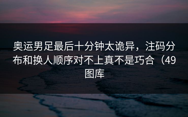 奥运男足最后十分钟太诡异，注码分布和换人顺序对不上真不是巧合（49图库  第1张
