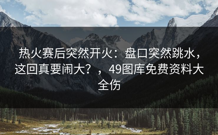 热火赛后突然开火：盘口突然跳水，这回真要闹大？，49图库免费资料大全伤