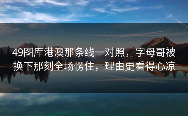 49图库港澳那条线一对照，字母哥被换下那刻全场愣住，理由更看得心凉