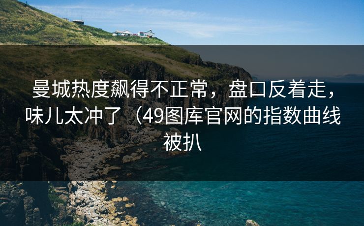 曼城热度飙得不正常，盘口反着走，味儿太冲了（49图库官网的指数曲线被扒