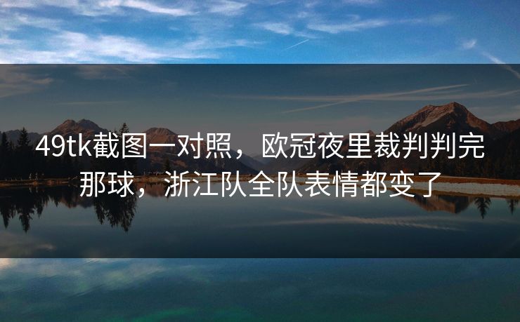 49tk截图一对照，欧冠夜里裁判判完那球，浙江队全队表情都变了