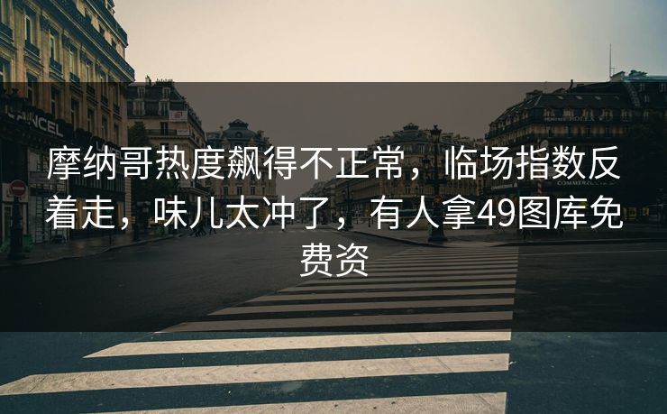 摩纳哥热度飙得不正常，临场指数反着走，味儿太冲了，有人拿49图库免费资