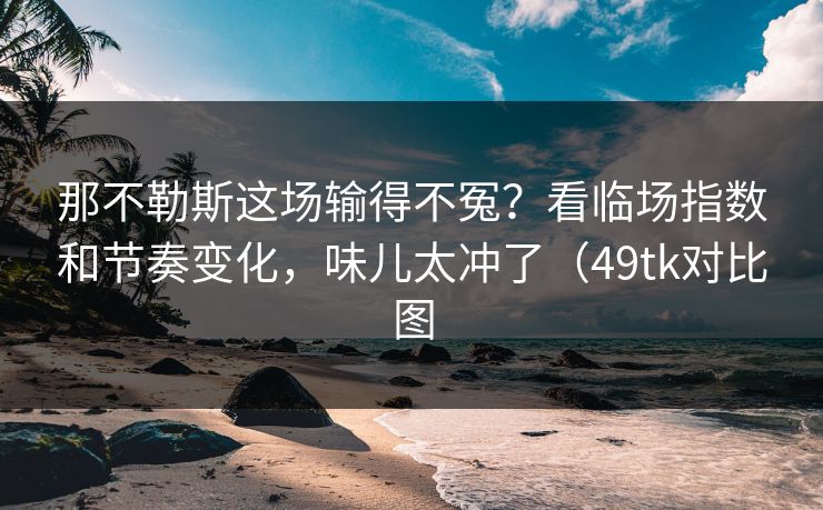 那不勒斯这场输得不冤？看临场指数和节奏变化，味儿太冲了（49tk对比图