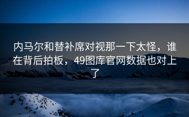 内马尔和替补席对视那一下太怪，谁在背后拍板，49图库官网数据也对上了