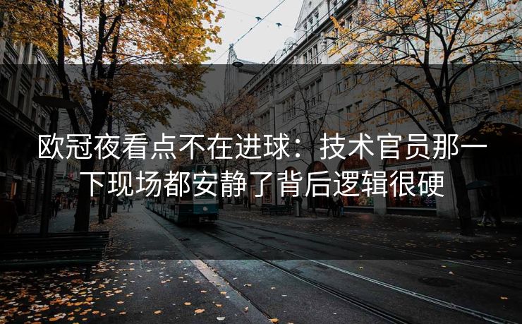 欧冠夜看点不在进球：技术官员那一下现场都安静了背后逻辑很硬