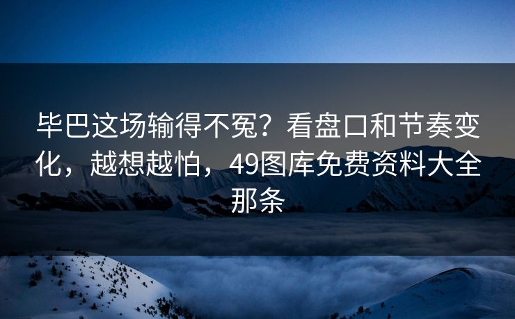 毕巴这场输得不冤？看盘口和节奏变化，越想越怕，49图库免费资料大全那条