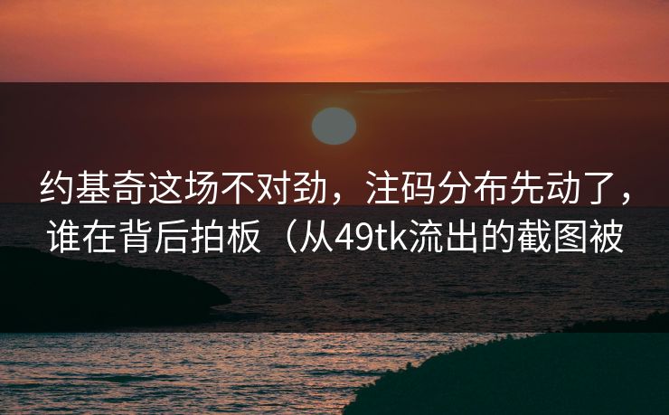 约基奇这场不对劲，注码分布先动了，谁在背后拍板（从49tk流出的截图被