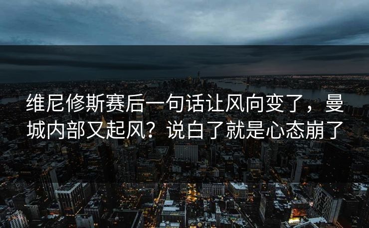 维尼修斯赛后一句话让风向变了，曼城内部又起风？说白了就是心态崩了