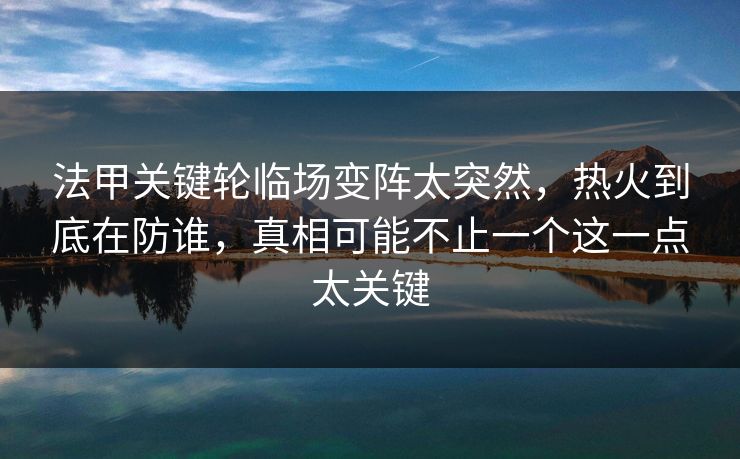 法甲关键轮临场变阵太突然，热火到底在防谁，真相可能不止一个这一点太关键