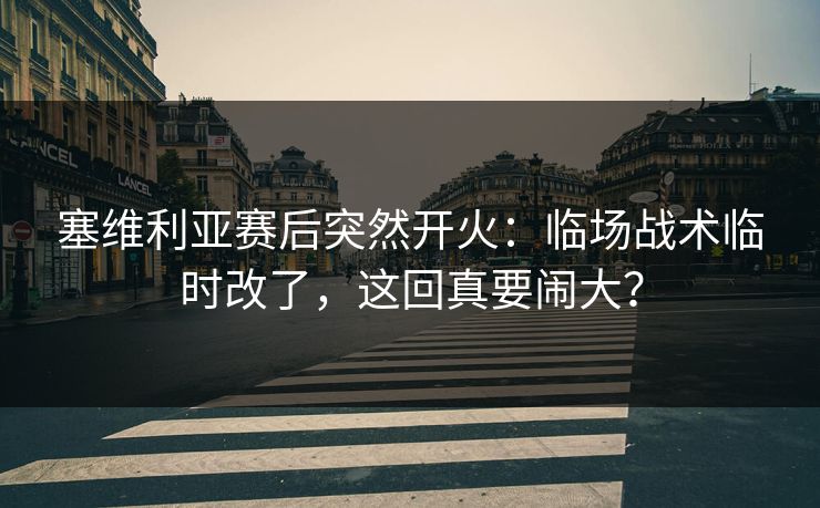 塞维利亚赛后突然开火：临场战术临时改了，这回真要闹大？