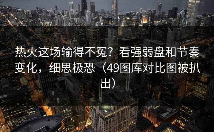 热火这场输得不冤？看强弱盘和节奏变化，细思极恐（49图库对比图被扒出）