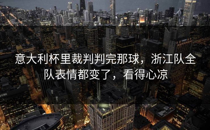 意大利杯里裁判判完那球，浙江队全队表情都变了，看得心凉