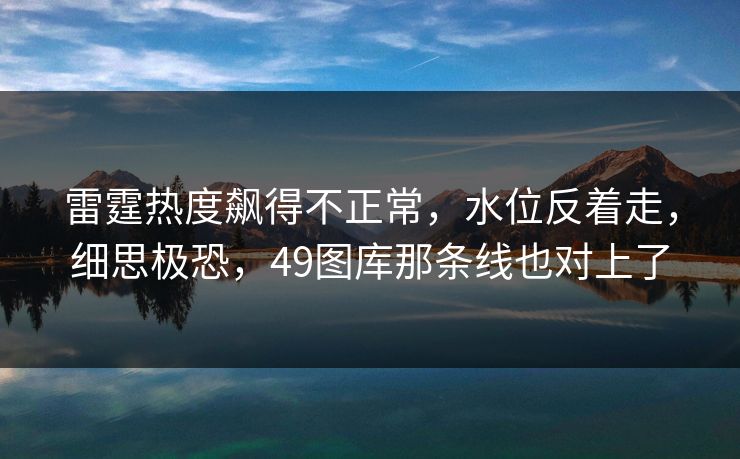 雷霆热度飙得不正常，水位反着走，细思极恐，49图库那条线也对上了