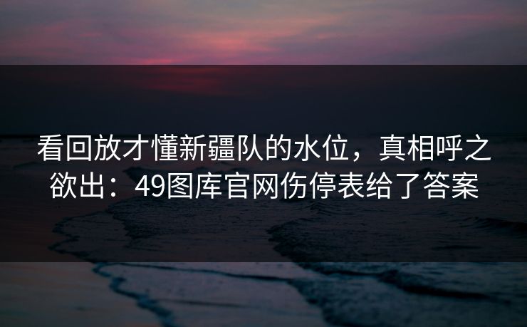看回放才懂新疆队的水位，真相呼之欲出：49图库官网伤停表给了答案