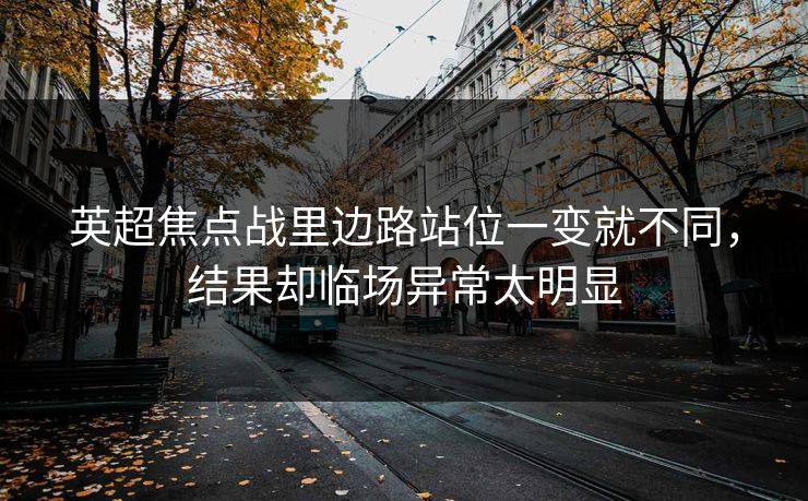 英超焦点战里边路站位一变就不同，结果却临场异常太明显