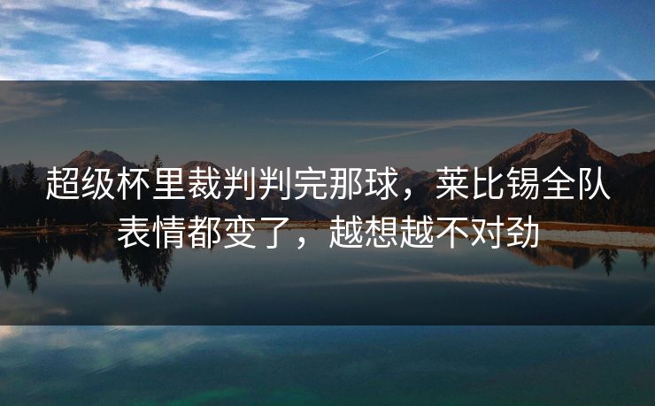 超级杯里裁判判完那球，莱比锡全队表情都变了，越想越不对劲