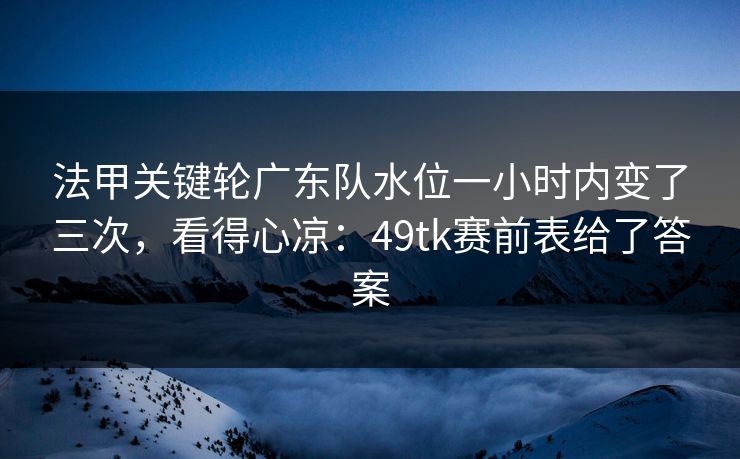 法甲关键轮广东队水位一小时内变了三次，看得心凉：49tk赛前表给了答案