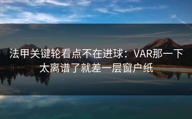 法甲关键轮看点不在进球：VAR那一下太离谱了就差一层窗户纸  第1张