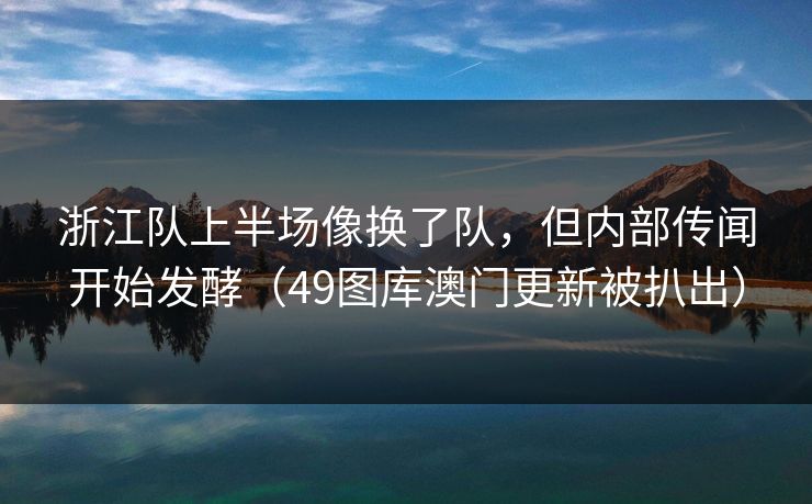 浙江队上半场像换了队，但内部传闻开始发酵（49图库澳门更新被扒出）  第1张