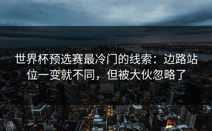 世界杯预选赛最冷门的线索：边路站位一变就不同，但被大伙忽略了  第1张