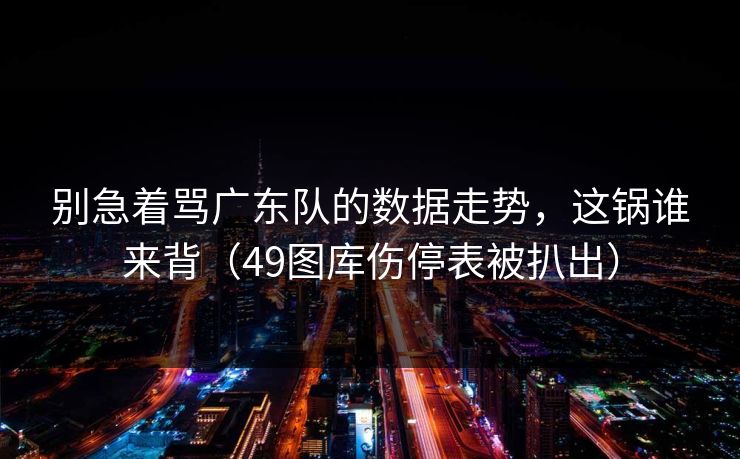 别急着骂广东队的数据走势，这锅谁来背（49图库伤停表被扒出）