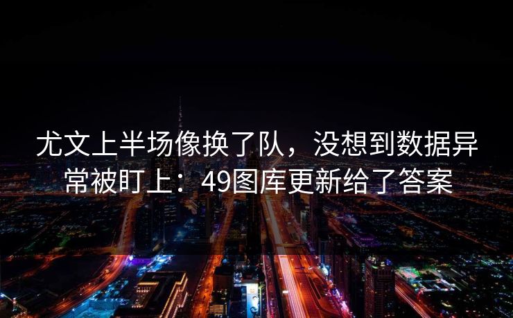 尤文上半场像换了队，没想到数据异常被盯上：49图库更新给了答案