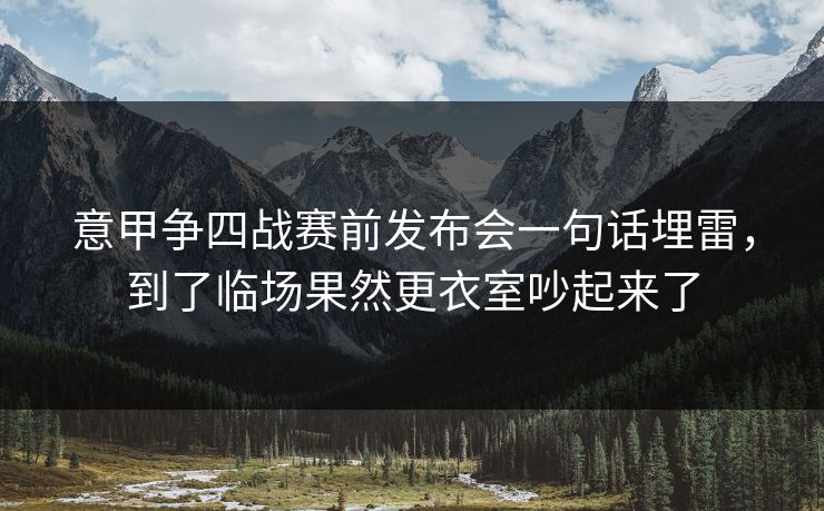 意甲争四战赛前发布会一句话埋雷，到了临场果然更衣室吵起来了  第1张