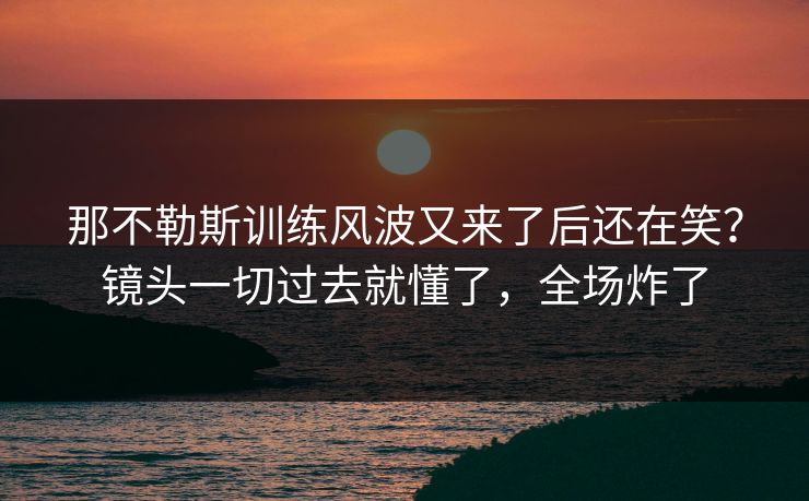 那不勒斯训练风波又来了后还在笑？镜头一切过去就懂了，全场炸了  第1张